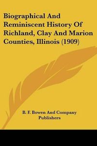 Cover image for Biographical and Reminiscent History of Richland, Clay and Marion Counties, Illinois (1909)