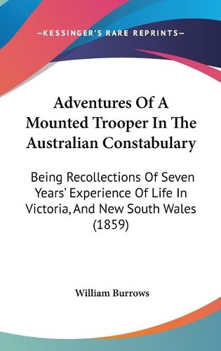 Adventures Of A Mounted Trooper In The Australian Constabulary: Being Recollections Of Seven Years' Experience Of Life In Victoria, And New South Wales (1859)