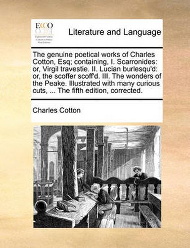 The Genuine Poetical Works of Charles Cotton, Esq; Containing, I. Scarronides: Or, Virgil Travestie. II. Lucian Burlesqu'd: Or, the Scoffer Scoff'd. III. the Wonders of the Peake. Illustrated with Many Curious Cuts, ... the Fifth Edition, Corrected.