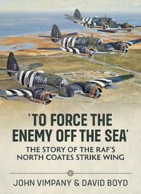 Cover image for To Force the Enemy off the Sea: The Story of the RAF's North Coates Strike Wing