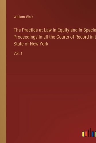 Cover image for The Practice at Law in Equity and in Special Proceedings in all the Courts of Record in the State of New York