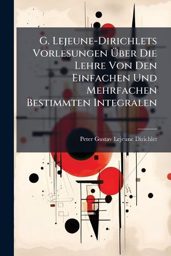 Cover image for G. Lejeune-Dirichlets Vorlesungen Ber Die Lehre Von Den Einfachen Und Mehrfachen Bestimmten Integralen