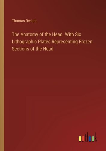 The Anatomy of the Head. With Six Lithographic Plates Representing Frozen Sections of the Head