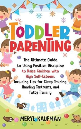 Cover image for Toddler Parenting: The Ultimate Guide to Using Positive Discipline to Raise Children with High Self-Esteem, Including Tips for Sleep Training, Handing Tantrums, and Potty Training