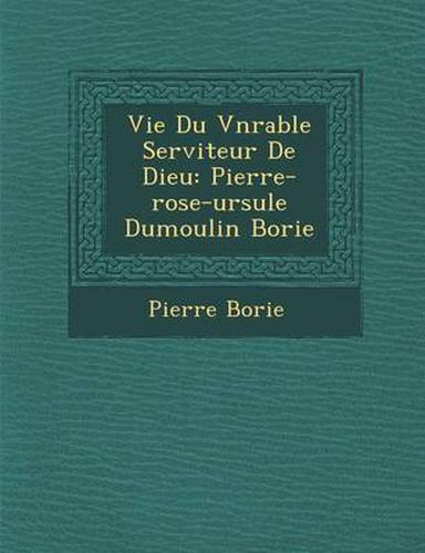 Vie Du V N Rable Serviteur de Dieu: Pierre-Rose-Ursule Dumoulin Borie