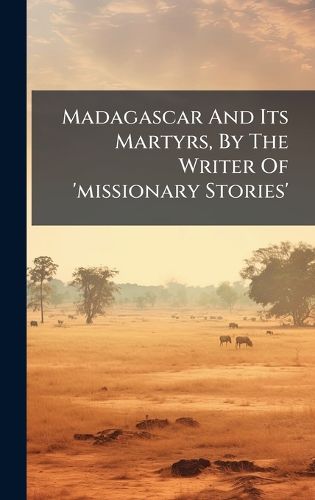 Cover image for Madagascar And Its Martyrs, By The Writer Of 'missionary Stories'