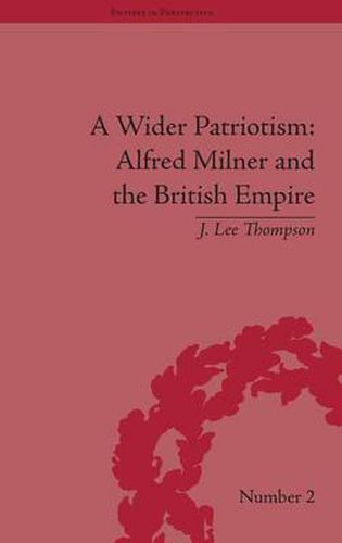 A Wider Patriotism: Alfred Milner and the British Empire: Alfred Milner and the British Empire