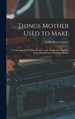 Cover image for Things Mother Used to Make: a Collection of Old Time Recipes, Some Nearly One Hundred Years Old and Never Published Before