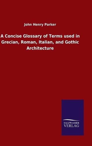 Cover image for A Concise Glossary of Terms used in Grecian, Roman, Italian, and Gothic Architecture