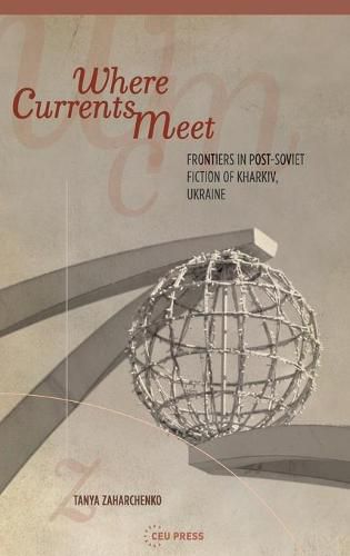 Cover image for Where Currents Meet: Frontiers of Memory in Post-Soviet Fiction of Kharkiv, Ukraine