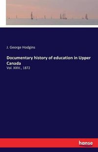 Cover image for Documentary history of education in Upper Canada: Vol. XXIV., 1872