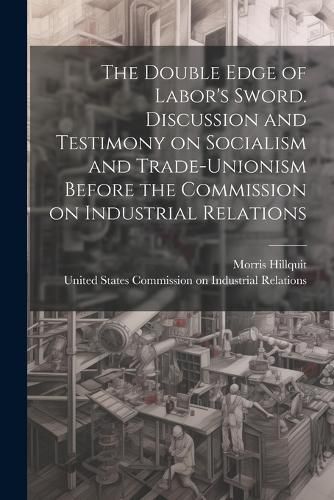 Cover image for The Double Edge of Labor's Sword. Discussion and Testimony on Socialism and Trade-unionism Before the Commission on Industrial Relations