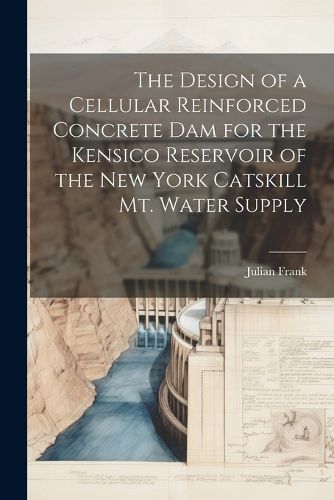 Cover image for The Design of a Cellular Reinforced Concrete dam for the Kensico Reservoir of the New York Catskill Mt. Water Supply