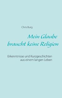 Cover image for Mein Glaube braucht keine Religion: Erkenntnisse und Kurzgeschichten aus einem langen Leben