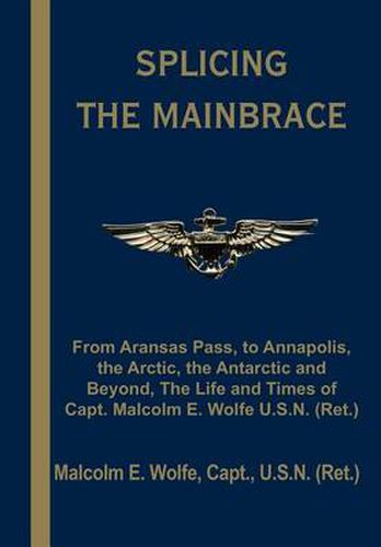 Cover image for Splicing the Mainbrace: From Aranas Pass, to Annapolis, the Arctic, the Antarctic and Beyond, the Life and Times of Capt. Malcolm E. Wolfe U.S.N. (Ret.)