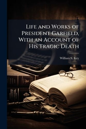 Cover image for Life and Works of President Garfield, with an Account of His Tragic Death