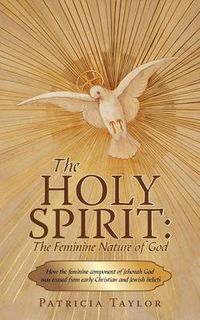 Cover image for The Holy Spirit: The Feminine Nature of God: How the Feminine Component of Jehovah God Was Erased from Early Christian and Jewish Beliefs