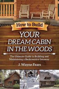 Cover image for How to Build Your Dream Cabin in the Woods: The Ultimate Guide to Building and Maintaining a Backcountry Getaway