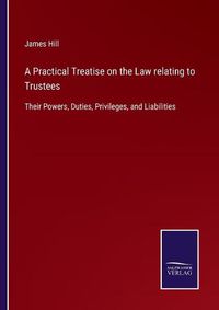 Cover image for A Practical Treatise on the Law relating to Trustees: Their Powers, Duties, Privileges, and Liabilities