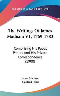 Cover image for The Writings of James Madison V1, 1769-1783: Comprising His Public Papers and His Private Correspondence (1900)