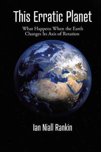 Cover image for This Erratic Planet: What Happens When the Earth Changes Its Axis of Rotation (New Edition)