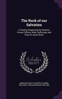 Cover image for The Rock of Our Salvation: A Treatise Respecting the Natures, Person, Offices, Work, Sufferings, and Glory of Jesus Christ