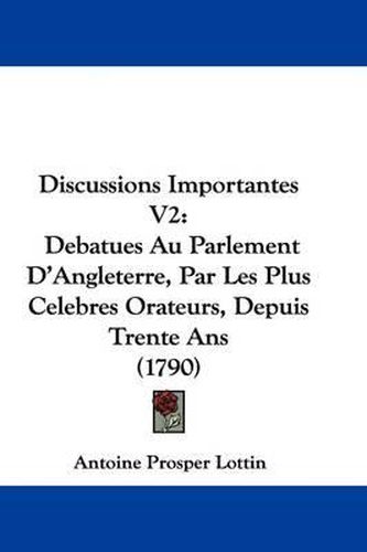 Discussions Importantes V2: Debatues Au Parlement D'Angleterre, Par Les Plus Celebres Orateurs, Depuis Trente ANS (1790)