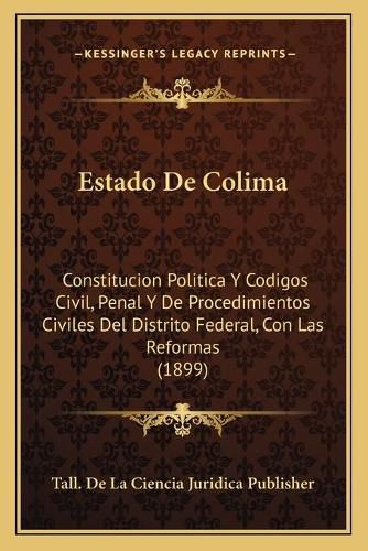 Cover image for Estado de Colima: Constitucion Politica y Codigos Civil, Penal y de Procedimientos Civiles del Distrito Federal, Con Las Reformas (1899)