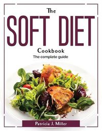 Cover image for The Soft Diet Cookbook: The complete guide