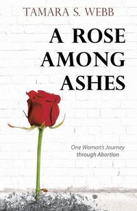 Cover image for A Rose Among Ashes: One Woman's Journey Through Abortion