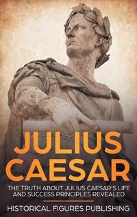 Cover image for Julius Caesar: The Truth about Julius Caesar's Life and Success Principles Revealed