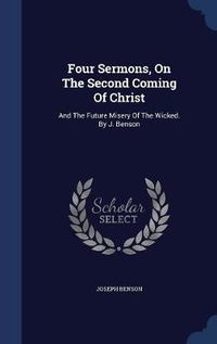 Cover image for Four Sermons, on the Second Coming of Christ: And the Future Misery of the Wicked. by J. Benson