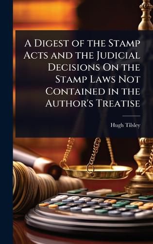 Cover image for A Digest of the Stamp Acts and the Judicial Decisions On the Stamp Laws Not Contained in the Author's Treatise