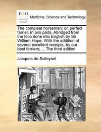 Cover image for The Compleat Horseman: Or, Perfect Farrier. in Two Parts. Abridged from the Folio Done Into English by Sir William Hope. with the Addition of Several Excellent Receipts, by Our Best Farriers; ... the Third Edition