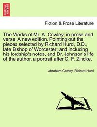 Cover image for The Works of Mr. A. Cowley; In Prose and Verse. a New Edition. Pointing Out the Pieces Selected by Richard Hurd, D.D., Late Bishop of Worcester; And Including His Lordship's Notes, and Dr. Johnson's Life of the Author. a Portrait After C. F. Zincke.