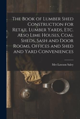 Cover image for The Book of Lumber Shed Construction for Retail Lumber Yards, etc. Also Lime Houses, Coal Sheds, Sash and Door Rooms, Offices and Shed and Yard Conveniences