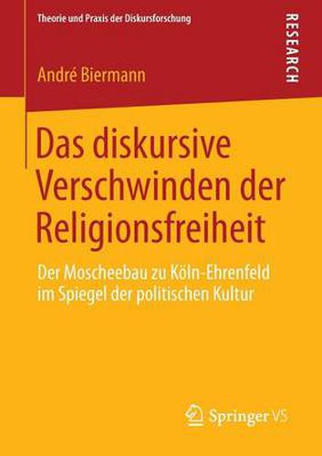 Cover image for Das diskursive Verschwinden der Religionsfreiheit: Der Moscheebau zu Koeln-Ehrenfeld im Spiegel der politischen Kultur