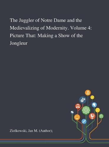 The Juggler of Notre Dame and the Medievalizing of Modernity. Volume 4: Picture That: Making a Show of the Jongleur