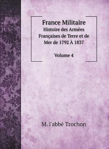 France Militaire: Histoire des Armees Francaises de Terre et de Mer de 1792 A 1837. Vol. 4