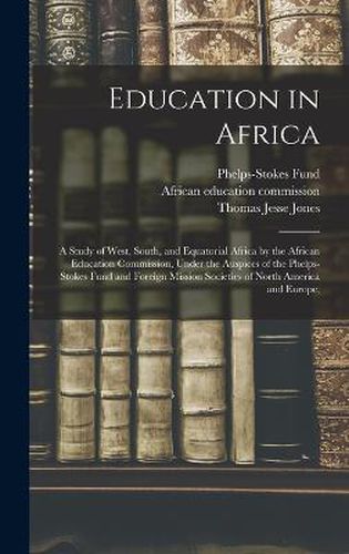 Education in Africa; a Study of West, South, and Equatorial Africa by the African Education Commission, Under the Auspices of the Phelps-Stokes Fund and Foreign Mission Societies of North America and Europe;