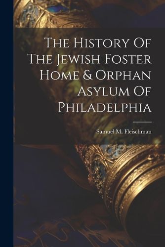Cover image for The History Of The Jewish Foster Home & Orphan Asylum Of Philadelphia