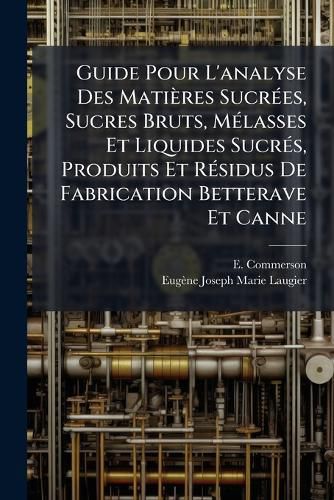 Cover image for Guide Pour L'Analyse Des Mati Res Sucr Es, Sucres Bruts, M Lasses Et Liquides Sucr S, Produits Et R Sidus de Fabrication Betterave Et Canne: Essais Relatifs La Distillation Et La Fabrication Du Glucose, Essais Des Noirs, Calcaires, Etc