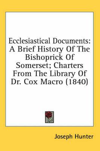 Cover image for Ecclesiastical Documents: A Brief History Of The Bishoprick Of Somerset; Charters From The Library Of Dr. Cox Macro (1840)