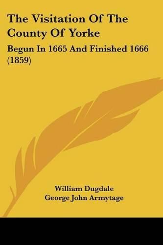 Cover image for The Visitation of the County of Yorke: Begun in 1665 and Finished 1666 (1859)