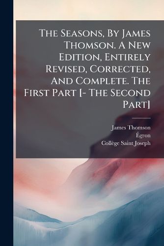 Cover image for The Seasons, By James Thomson. A New Edition, Entirely Revised, Corrected, And Complete. The First Part [- The Second Part]