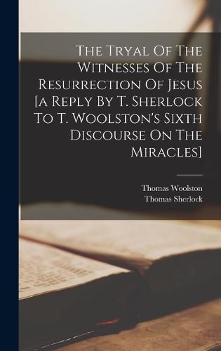 Cover image for The Tryal Of The Witnesses Of The Resurrection Of Jesus [a Reply By T. Sherlock To T. Woolston's Sixth Discourse On The Miracles]