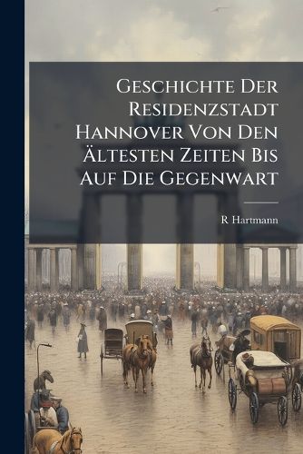 Cover image for Geschichte Der Residenzstadt Hannover Von Den Ltesten Zeiten Bis Auf Die Gegenwart