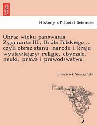 Cover image for Obraz Wieku Panowania Zygmunta III., Kro La Polskiego ... Czyli Obraz Stanu, Narodu I Kraju Wystawiaja Cy; Religie, Obyczaje, Neuki, Prawa I Prawodawstwo.