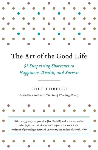 Cover image for The Art of the Good Life: 52 Surprising Shortcuts to Happiness, Wealth, and Success