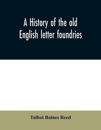 Cover image for A history of the old English letter foundries: with notes, historical and bibliographical, on the rise and progress of English typography.